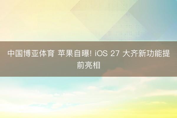 中国博亚体育 苹果自曝! iOS 27 大齐新功能提前亮相