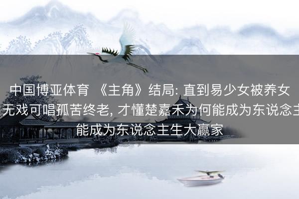中国博亚体育 《主角》结局: 直到易少女被养女宋雨背刺， 无戏可唱孤苦终老， 才懂楚嘉禾为何能成为东说念主生大赢家