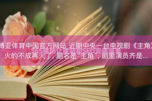 博亚体育中国官方网站 近期中央一台电视剧《主角》火的不成再火了， 剧名是“主角”， 剧里演员齐是...