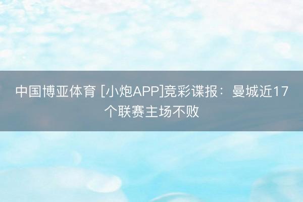 中国博亚体育 [小炮APP]竞彩谍报：曼城近17个联赛主场不败