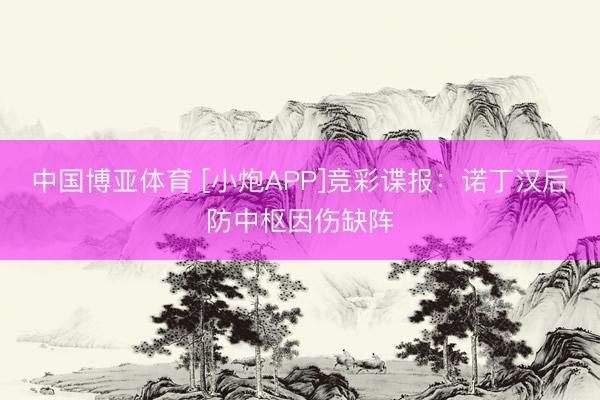 中国博亚体育 [小炮APP]竞彩谍报：诺丁汉后防中枢因伤缺阵