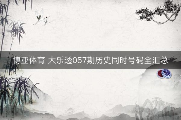 博亚体育 大乐透057期历史同时号码全汇总