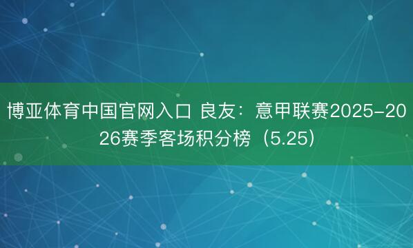 博亚体育中国官网入口 良友：意甲联赛2025-2026赛季客场积分榜（5.25）