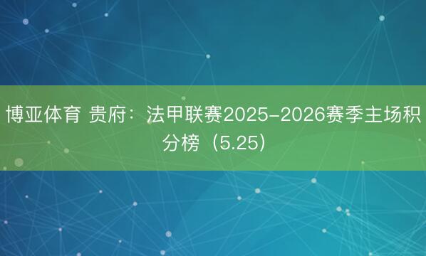 博亚体育 贵府：法甲联赛2025-2026赛季主场积分榜（5.25）