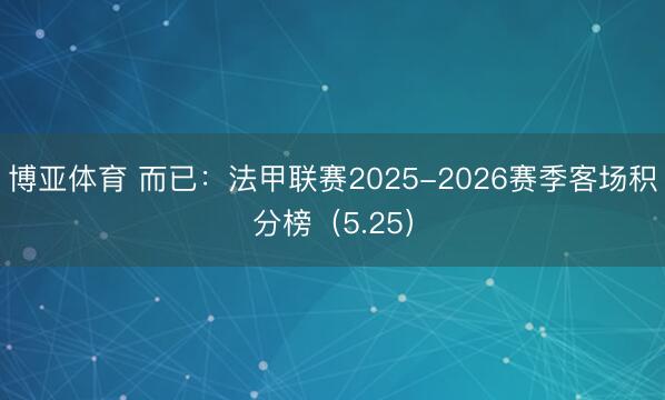 博亚体育 而已：法甲联赛2025-2026赛季客场积分榜（5.25）