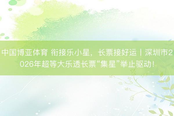 中国博亚体育 衔接乐小星，长票接好运丨深圳市2026年超等大乐透长票“集星”举止驱动！