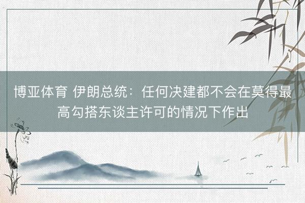 博亚体育 伊朗总统：任何决建都不会在莫得最高勾搭东谈主许可的情况下作出