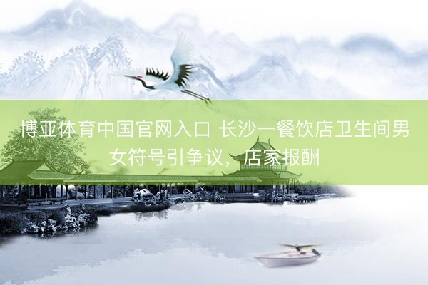 博亚体育中国官网入口 长沙一餐饮店卫生间男女符号引争议，店家报酬