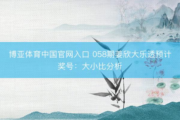 博亚体育中国官网入口 058期姜欣大乐透预计奖号：大小比分析