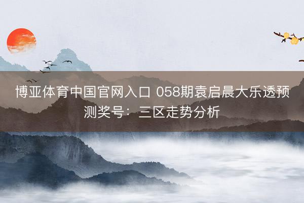 博亚体育中国官网入口 058期袁启晨大乐透预测奖号：三区走势分析