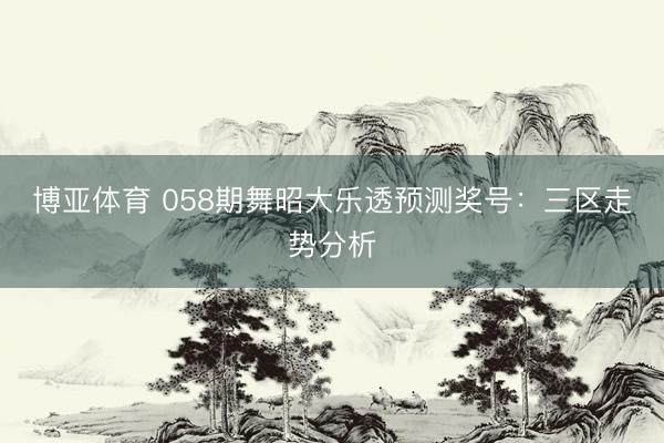 博亚体育 058期舞昭大乐透预测奖号：三区走势分析