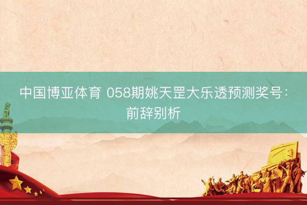 中国博亚体育 058期姚天罡大乐透预测奖号：前辞别析