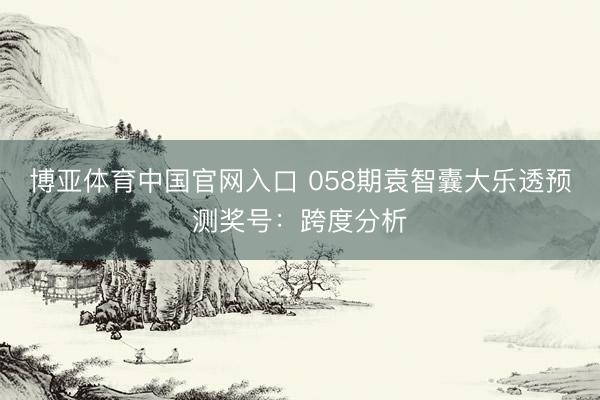 博亚体育中国官网入口 058期袁智囊大乐透预测奖号：跨度分析