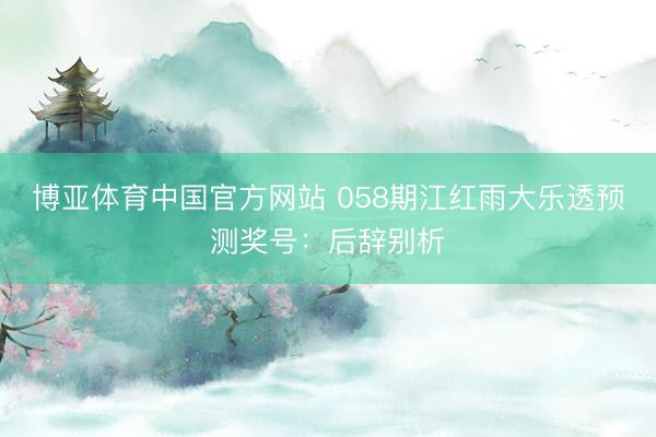 博亚体育中国官方网站 058期江红雨大乐透预测奖号：后辞别析