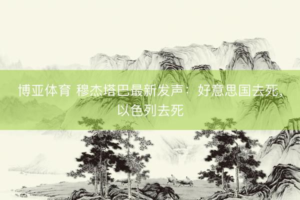 博亚体育 穆杰塔巴最新发声：好意思国去死，以色列去死