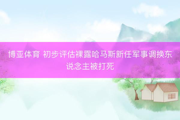 博亚体育 初步评估裸露哈马斯新任军事调换东说念主被打死
