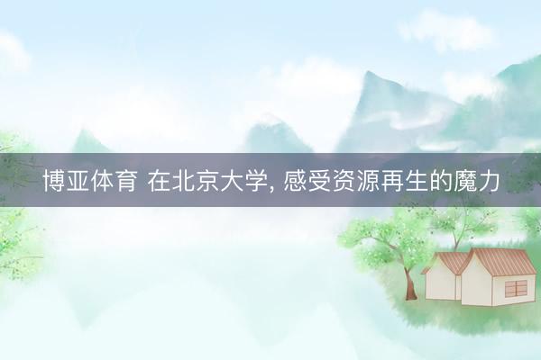 博亚体育 在北京大学， 感受资源再生的魔力