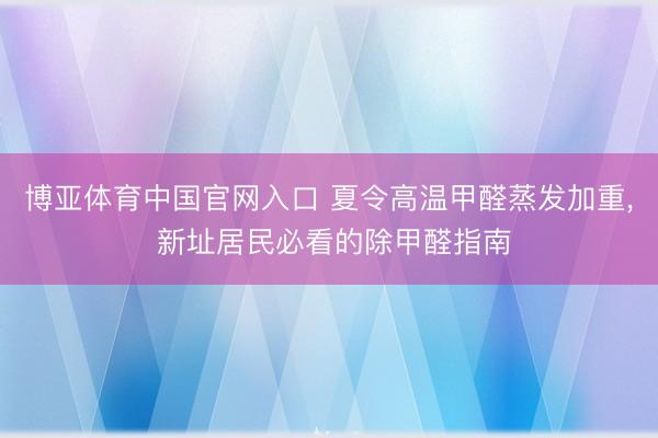 博亚体育中国官网入口 夏令高温甲醛蒸发加重， 新址居民必看的除甲醛指南