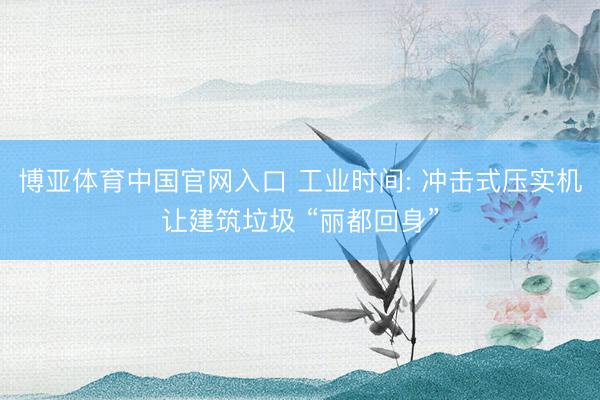 博亚体育中国官网入口 工业时间: 冲击式压实机让建筑垃圾 “丽都回身”