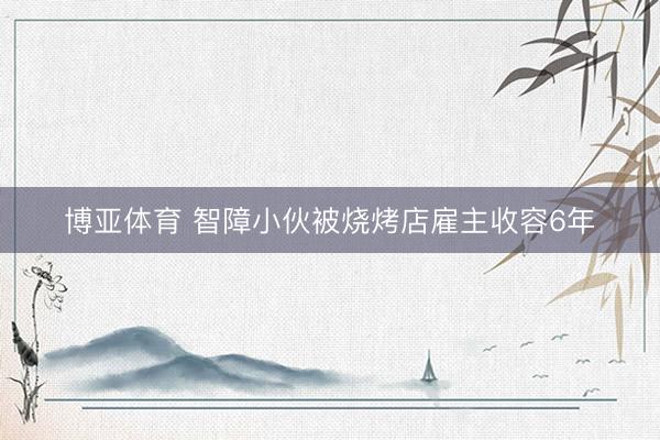 博亚体育 智障小伙被烧烤店雇主收容6年