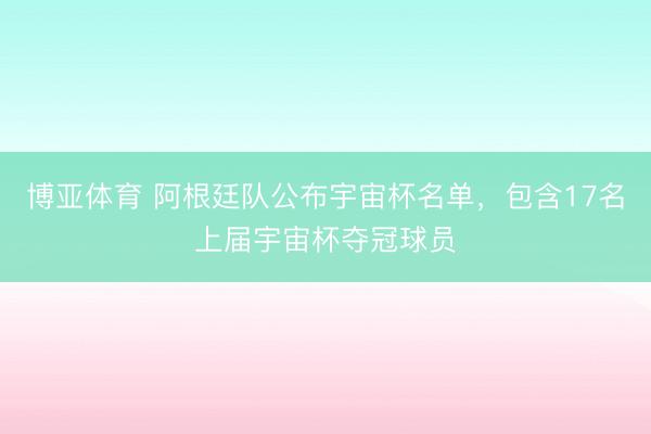 博亚体育 阿根廷队公布宇宙杯名单，包含17名上届宇宙杯夺冠球员