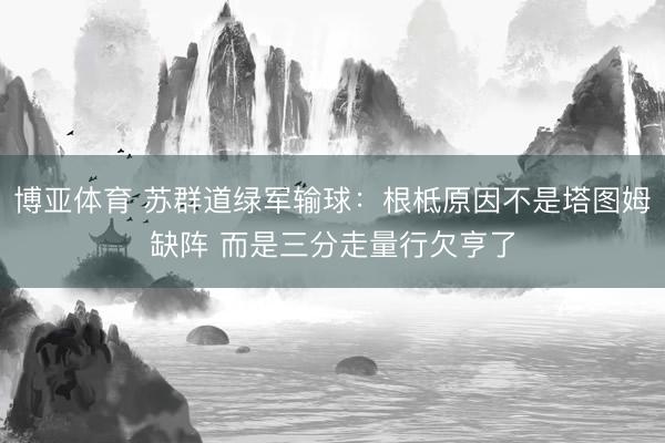博亚体育 苏群道绿军输球：根柢原因不是塔图姆缺阵 而是三分走量行欠亨了