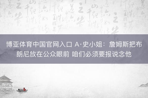 博亚体育中国官网入口 A·史小姐:詹姆斯把布朗尼放在公众眼前 咱们必须要报说念他