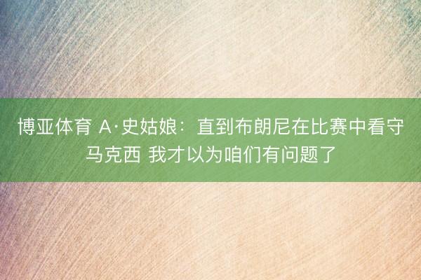 博亚体育 A·史姑娘：直到布朗尼在比赛中看守马克西 我才以为咱们有问题了