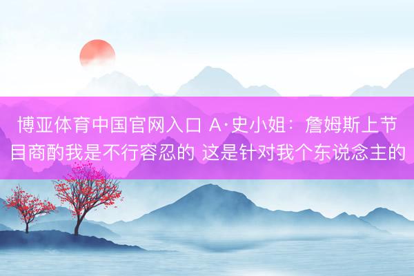 博亚体育中国官网入口 A·史小姐：詹姆斯上节目商酌我是不行容忍的 这是针对我个东说念主的