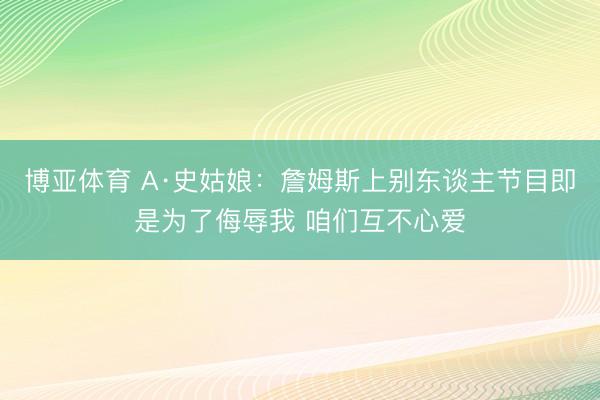博亚体育 A·史姑娘：詹姆斯上别东谈主节目即是为了侮辱我 咱们互不心爱