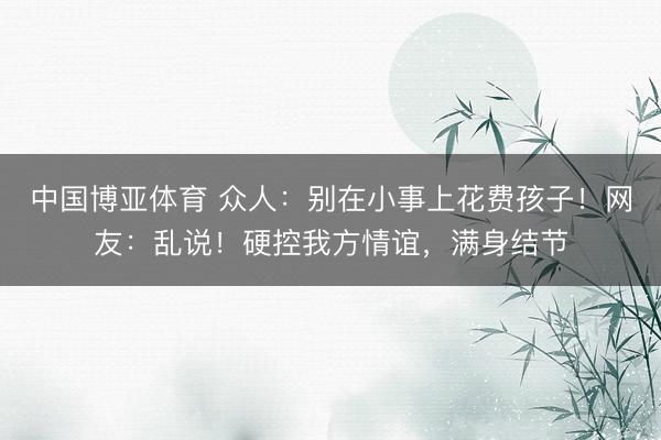 中国博亚体育 众人：别在小事上花费孩子！网友：乱说！硬控我方情谊，满身结节
