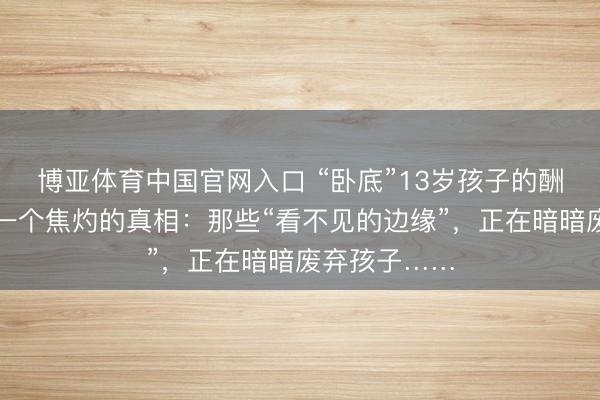 博亚体育中国官网入口 “卧底”13岁孩子的酬酢圈，发现一个焦灼的真相：那些“看不见的边缘”，正在暗暗废弃孩子……