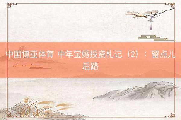 中国博亚体育 中年宝妈投资札记（2）：留点儿后路
