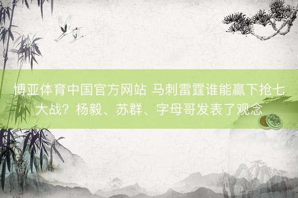博亚体育中国官方网站 马刺雷霆谁能赢下抢七大战？杨毅、苏群、字母哥发表了观念
