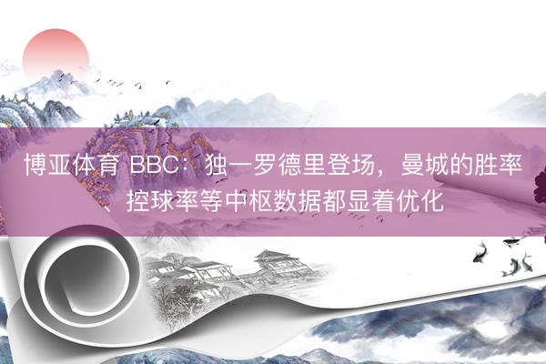 博亚体育 BBC：独一罗德里登场，曼城的胜率、控球率等中枢数据都显着优化
