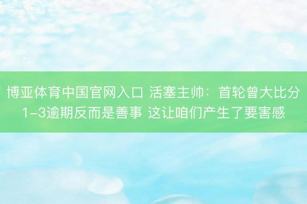 博亚体育中国官网入口 活塞主帅：首轮曾大比分1-3逾期反而是善事 这让咱们产生了要害感