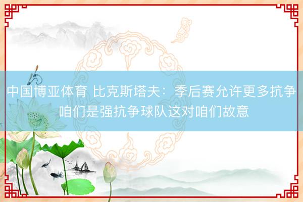 中国博亚体育 比克斯塔夫：季后赛允许更多抗争 咱们是强抗争球队这对咱们故意
