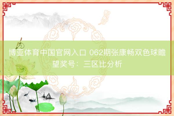 博亚体育中国官网入口 062期张康畅双色球瞻望奖号：三区比分析