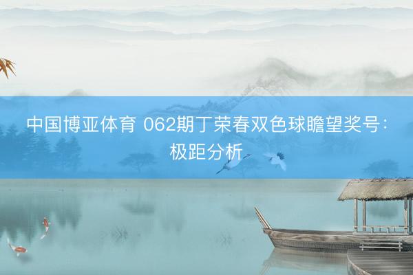 中国博亚体育 062期丁荣春双色球瞻望奖号：极距分析