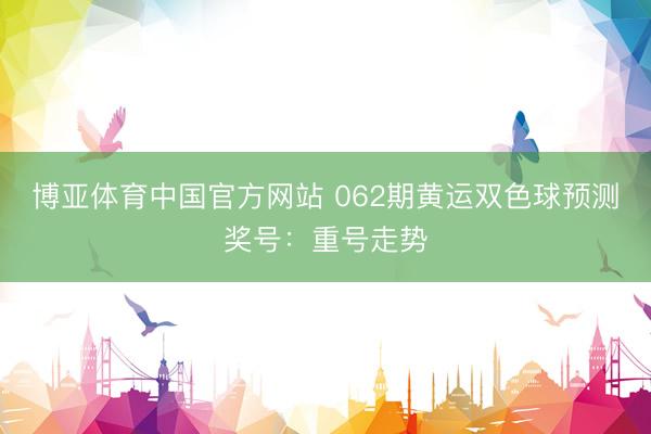 博亚体育中国官方网站 062期黄运双色球预测奖号:重号走势