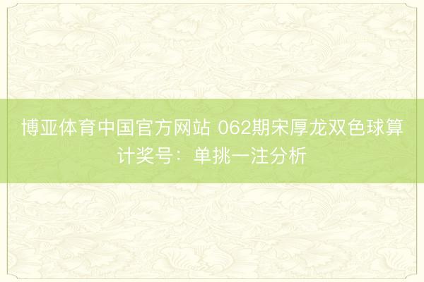博亚体育中国官方网站 062期宋厚龙双色球算计奖号：单挑一注分析