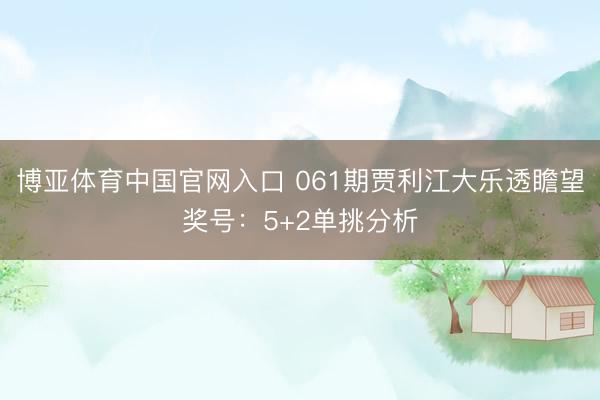 博亚体育中国官网入口 061期贾利江大乐透瞻望奖号：5+2单挑分析