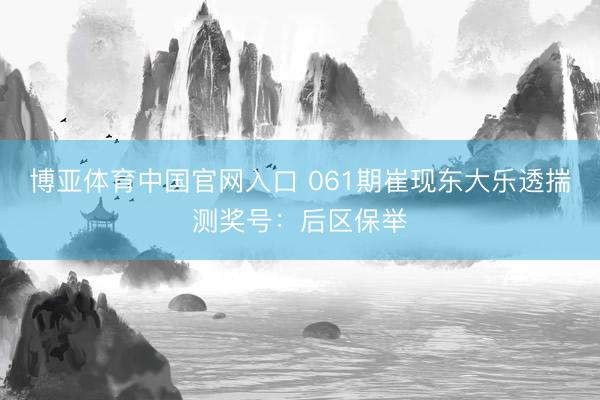 博亚体育中国官网入口 061期崔现东大乐透揣测奖号：后区保举