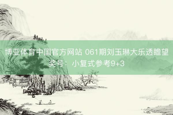 博亚体育中国官方网站 061期刘玉琳大乐透瞻望奖号：小复式参考9+3
