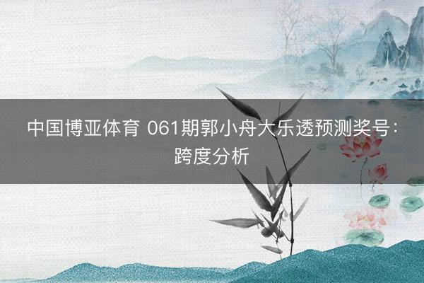 中国博亚体育 061期郭小舟大乐透预测奖号：跨度分析