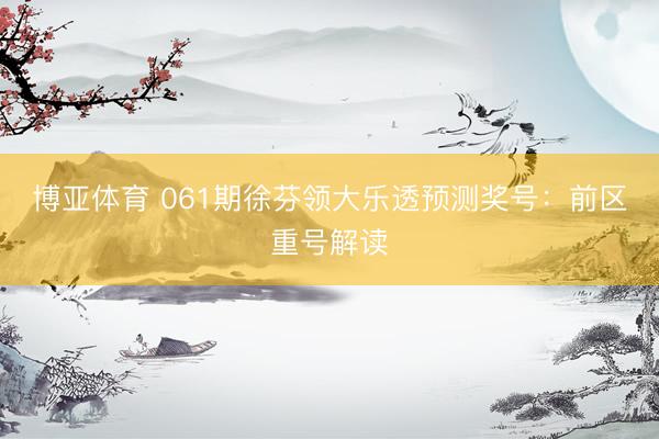 博亚体育 061期徐芬领大乐透预测奖号：前区重号解读
