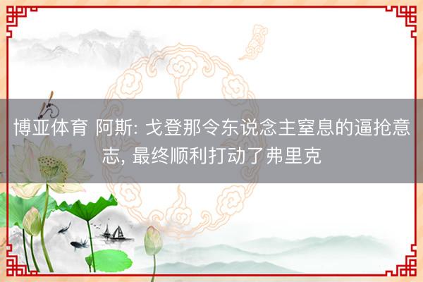 博亚体育 阿斯: 戈登那令东说念主窒息的逼抢意志， 最终顺利打动了弗里克