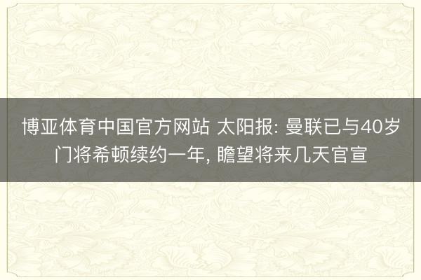 博亚体育中国官方网站 太阳报: 曼联已与40岁门将希顿续约一年， 瞻望将来几天官宣