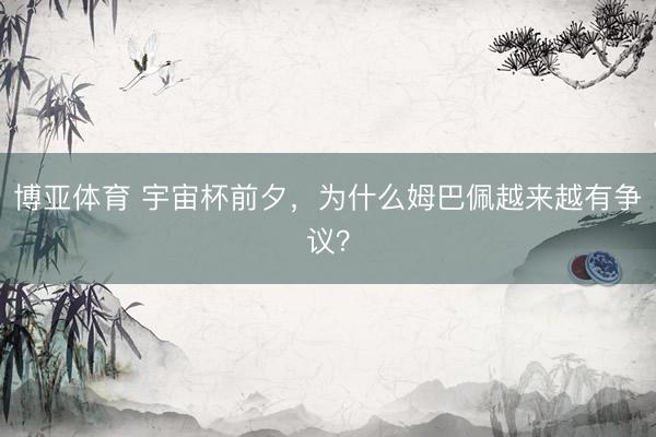 博亚体育 宇宙杯前夕，为什么姆巴佩越来越有争议？