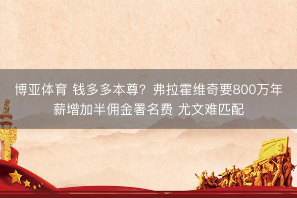 博亚体育 钱多多本尊？弗拉霍维奇要800万年薪增加半佣金署名费 尤文难匹配